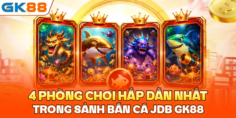 4 phòng chơi hấp dẫn nhất trong sảnh bắn cá JDB GK88