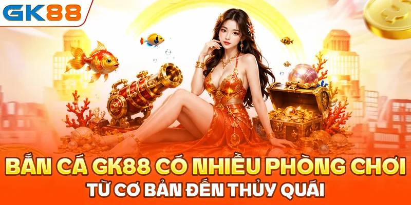 Bắn cá GK88 có nhiều phòng chơi từ cơ bản đến thủy quái