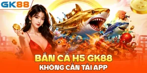 Bắn cá H5 GK88: Chơi ngay không cần tải app