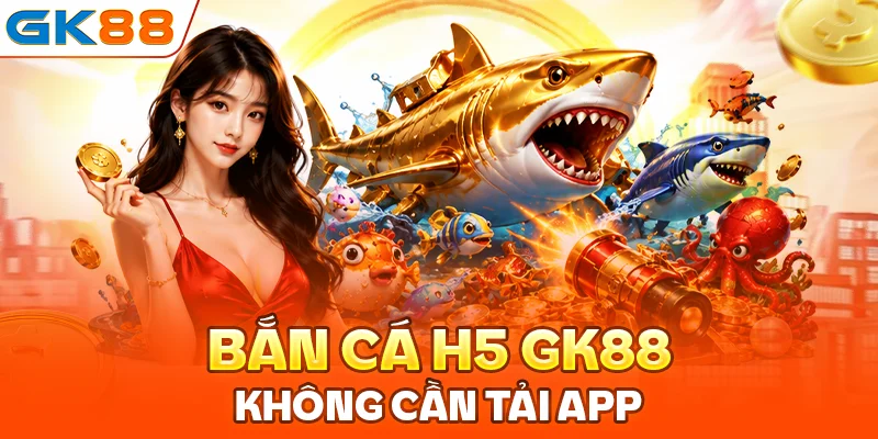 Bắn cá H5 GK88: Chơi ngay không cần tải app