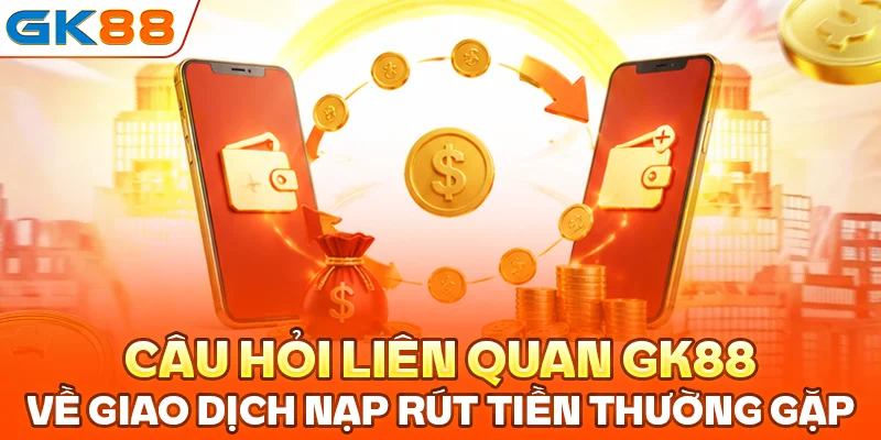Câu hỏi liên quan GK88 về giao dịch nạp rút tiền thường gặp
