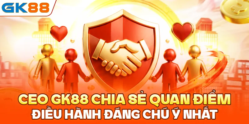 CEO GK88 chia sẻ quan điểm điều hành đáng chú ý nhất