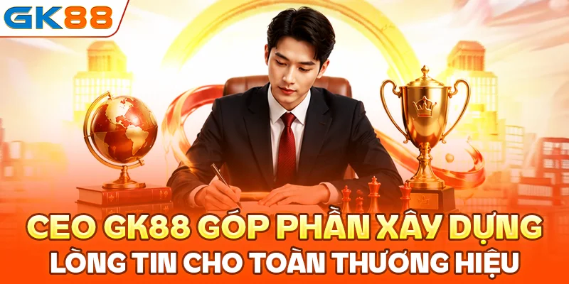 CEO GK88 góp phần xây dựng lòng tin cho toàn thương hiệu