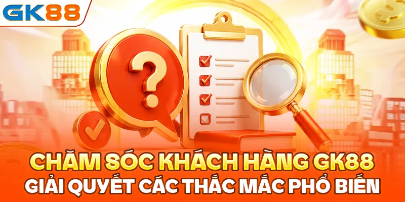 Chăm sóc khách hàng GK88 giải quyết các thắc mắc phổ biến