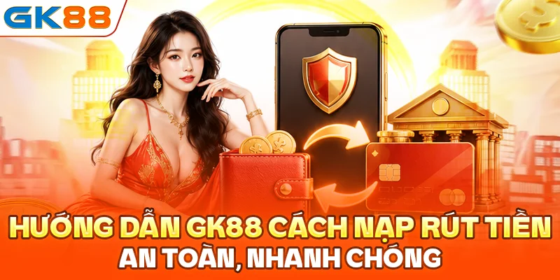 Hướng dẫn GK88 cách nạp rút tiền an toàn, nhanh chóng