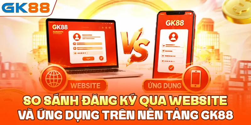 So sánh đăng ký qua website và ứng dụng trên nền tảng GK88