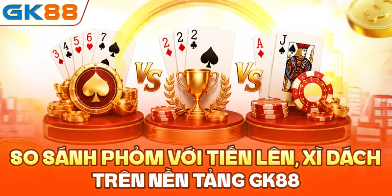 So sánh phỏm với Tiến Lên, Xì Dách trên nền tảng GK88