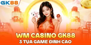 WM Casino GK88: Top 3 Tựa Game Đỉnh Cao